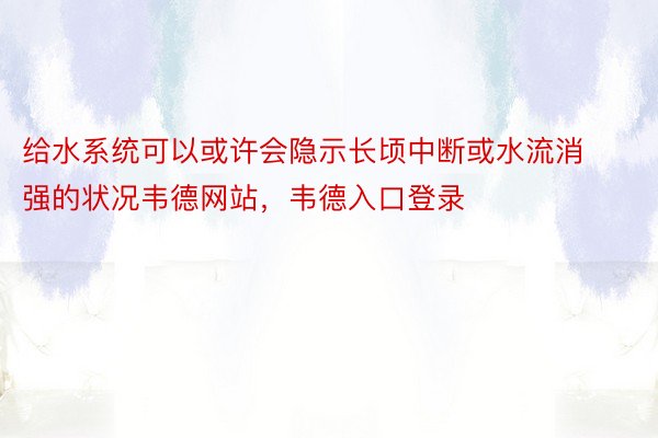 给水系统可以或许会隐示长顷中断或水流消强的状况韦德网站，韦德入口登录