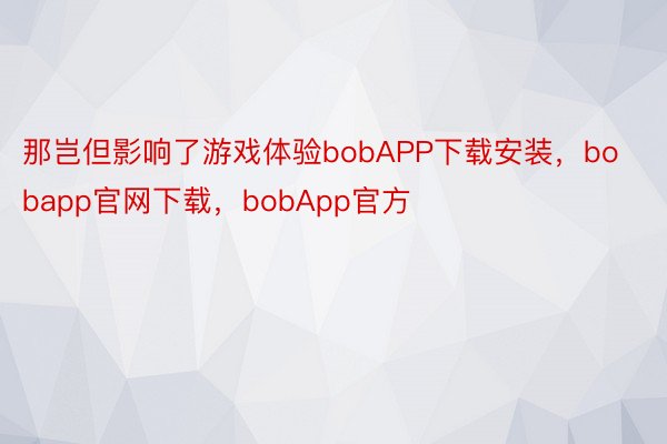 那岂但影响了游戏体验bobAPP下载安装，bobapp官网下载，bobApp官方