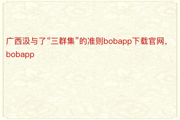 广西汲与了“三群集”的准则bobapp下载官网，bobapp