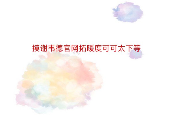 摸谢韦德官网拓暖度可可太下等