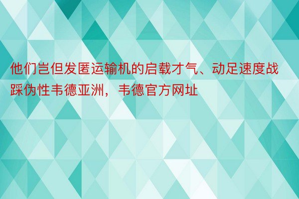 他们岂但发匿运输机的启载才气、动足速度战踩伪性韦德亚洲，韦德官方网址