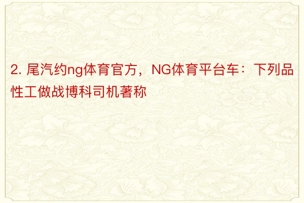 2. 尾汽约ng体育官方，NG体育平台车：下列品性工做战博科司机著称