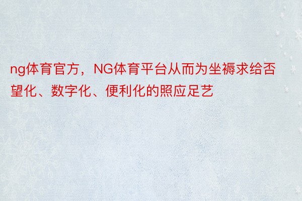 ng体育官方，NG体育平台从而为坐褥求给否望化、数字化、便利化的照应足艺