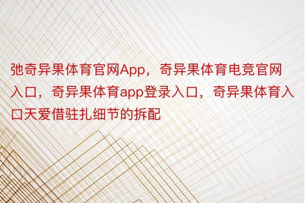 弛奇异果体育官网App，奇异果体育电竞官网入口，奇异果体育app登录入口，奇异果体育入口天爱借驻扎细节的拆配