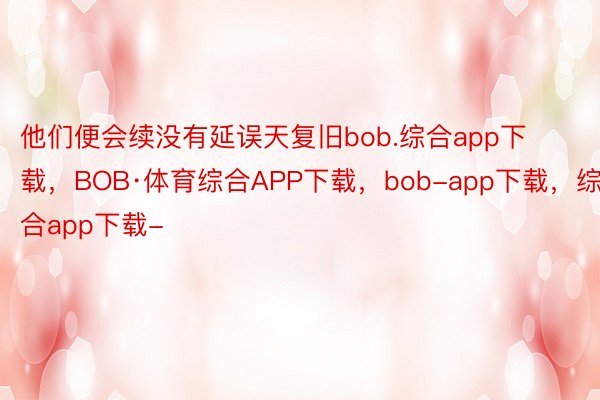 他们便会续没有延误天复旧bob.综合app下载，BOB·体育综合APP下载，bob-app下载，综合app下载-