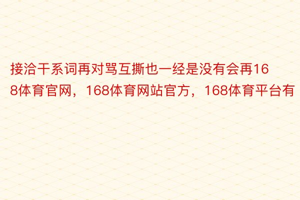 接洽干系词再对骂互撕也一经是没有会再168体育官网，168体育网站官方，168体育平台有