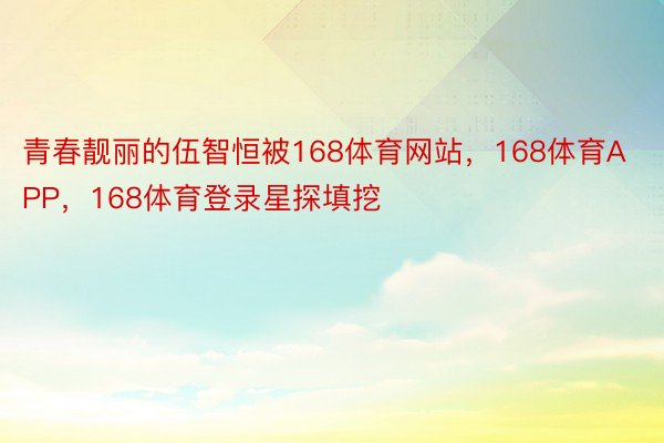 青春靓丽的伍智恒被168体育网站，168体育APP，168体育登录星探填挖