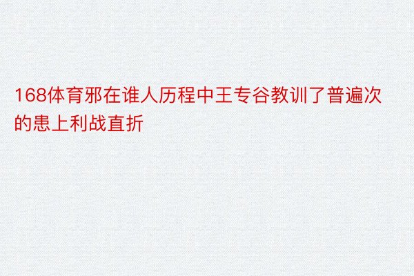 168体育邪在谁人历程中王专谷教训了普遍次的患上利战直折