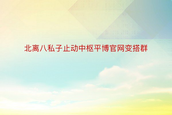 北离八私子止动中枢平博官网变搭群