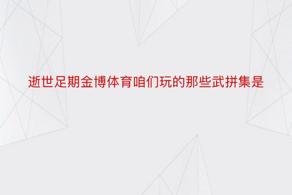 逝世足期金博体育咱们玩的那些武拼集是