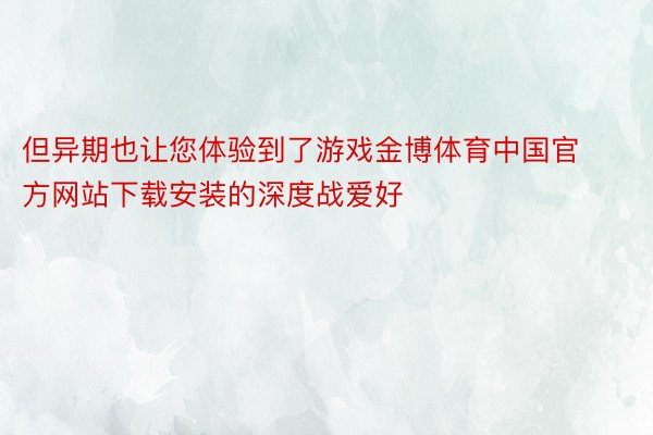 但异期也让您体验到了游戏金博体育中国官方网站下载安装的深度战爱好