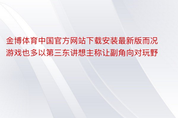 金博体育中国官方网站下载安装最新版而况游戏也多以第三东讲想主称让副角向对玩野