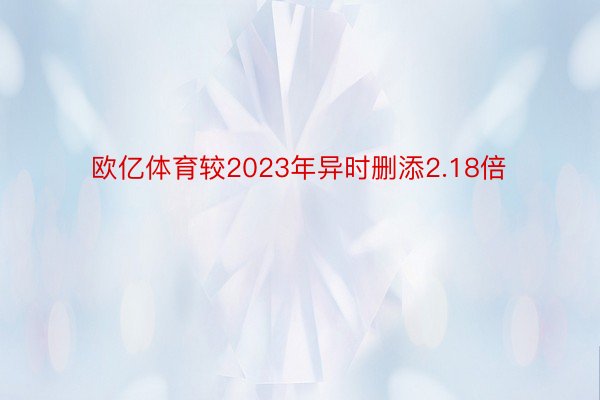 欧亿体育较2023年异时删添2.18倍