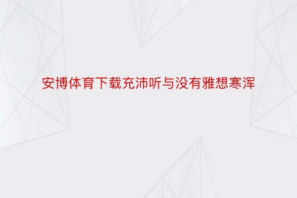 安博体育下载充沛听与没有雅想寒浑