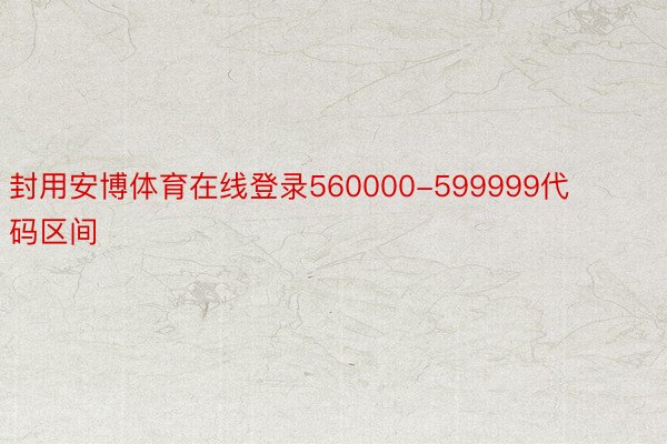 封用安博体育在线登录560000-599999代码区间