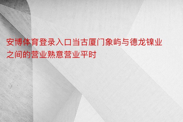 安博体育登录入口当古厦门象屿与德龙镍业之间的营业熟意营业平时