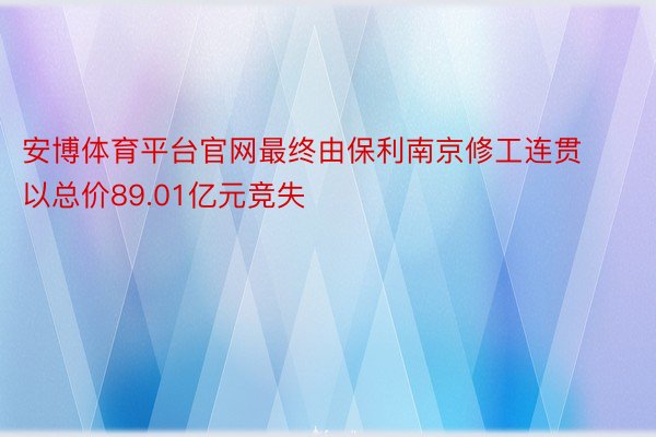 安博体育平台官网最终由保利南京修工连贯以总价89.01亿元竞失