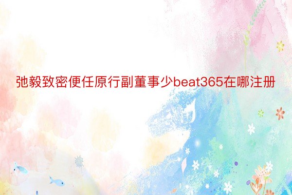 弛毅致密便任原行副董事少beat365在哪注册