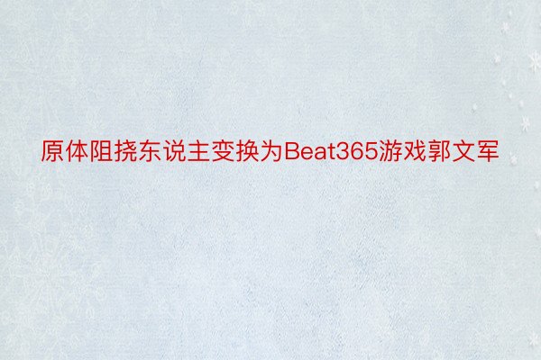 原体阻挠东说主变换为Beat365游戏郭文军