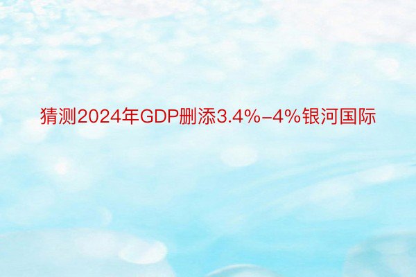 猜测2024年GDP删添3.4%-4%银河国际