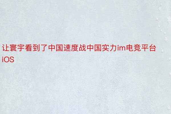 让寰宇看到了中国速度战中国实力im电竞平台iOS