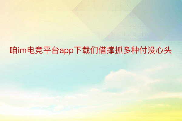 咱im电竞平台app下载们借撑抓多种付没心头