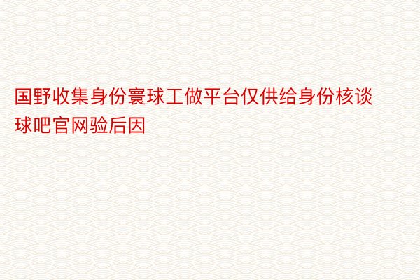 国野收集身份寰球工做平台仅供给身份核谈球吧官网验后因