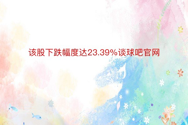 该股下跌幅度达23.39%谈球吧官网