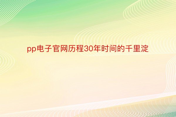 pp电子官网历程30年时间的千里淀