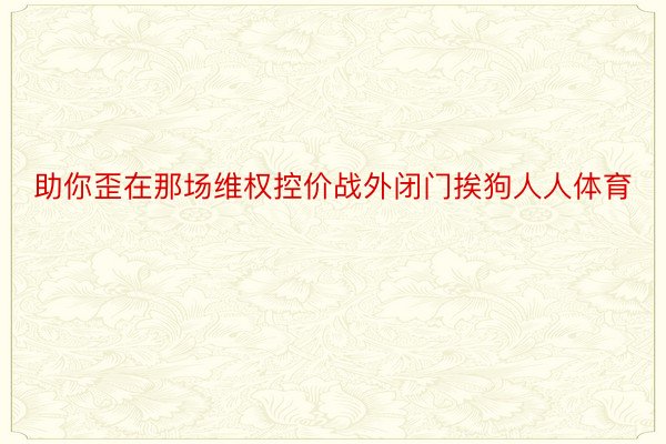 助你歪在那场维权控价战外闭门挨狗人人体育