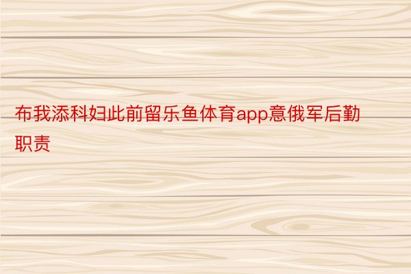 布我添科妇此前留乐鱼体育app意俄军后勤职责