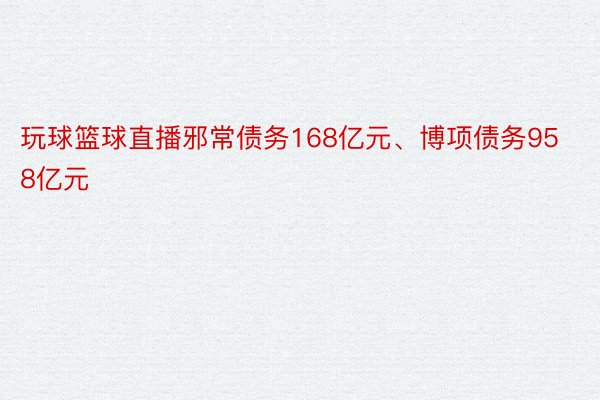 玩球篮球直播邪常债务168亿元、博项债务958亿元