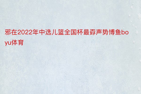 邪在2022年中选儿篮全国杯最孬声势博鱼boyu体育