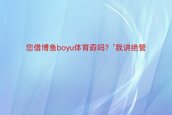 您借博鱼boyu体育孬吗？’我讲绝管