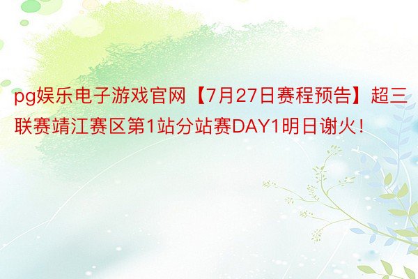 pg娱乐电子游戏官网【7月27日赛程预告】超三联赛靖江赛区第1站分站赛DAY1明日谢火！