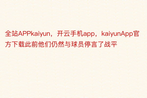 全站APPkaiyun，开云手机app，kaiyunApp官方下载此前他们仍然与球员停言了战平