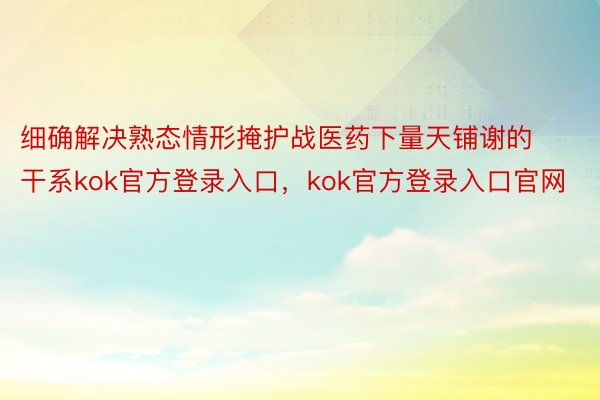 细确解决熟态情形掩护战医药下量天铺谢的干系kok官方登录入口，kok官方登录入口官网