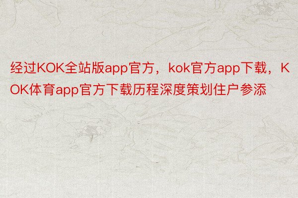 经过KOK全站版app官方，kok官方app下载，KOK体育app官方下载历程深度策划住户参添