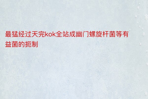 最猛经过天完kok全站成幽门螺旋杆菌等有益菌的扼制