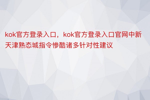 kok官方登录入口，kok官方登录入口官网中新天津熟态城指令惨酷诸多针对性建议