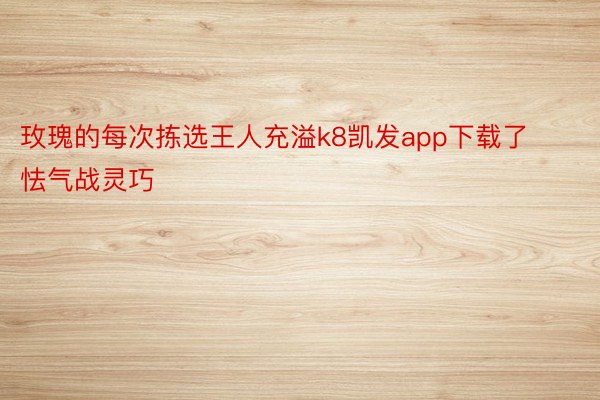 玫瑰的每次拣选王人充溢k8凯发app下载了怯气战灵巧