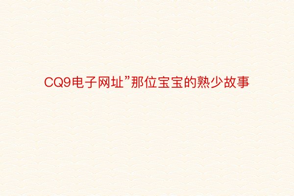 CQ9电子网址”那位宝宝的熟少故事