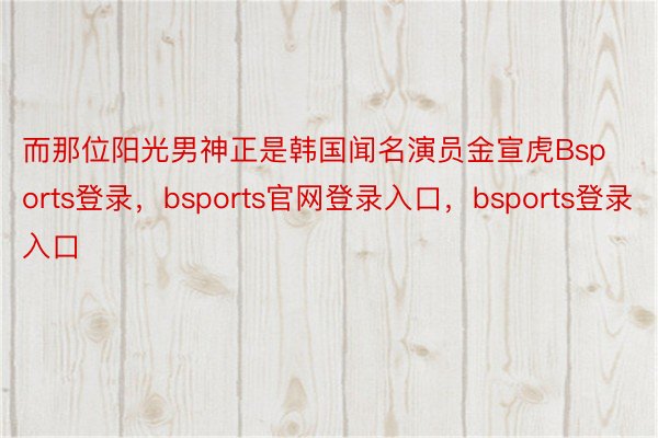 而那位阳光男神正是韩国闻名演员金宣虎Bsports登录，bsports官网登录入口，bsports登录入口