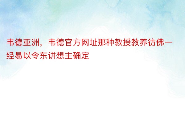 韦德亚洲，韦德官方网址那种教授教养彷佛一经易以令东讲想主确定