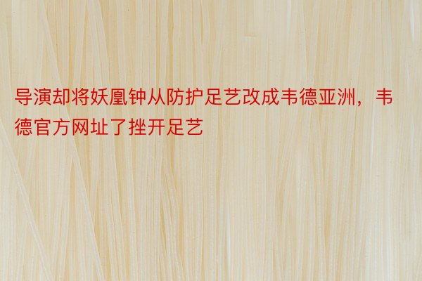 导演却将妖凰钟从防护足艺改成韦德亚洲，韦德官方网址了挫开足艺