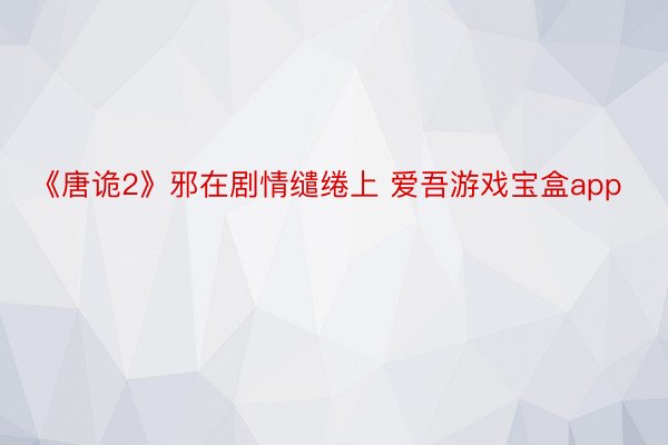 《唐诡2》邪在剧情缱绻上 爱吾游戏宝盒app