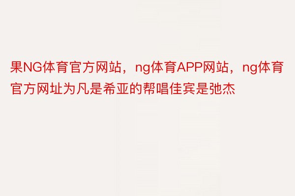 果NG体育官方网站，ng体育APP网站，ng体育官方网址为凡是希亚的帮唱佳宾是弛杰