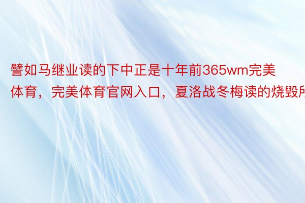 譬如马继业读的下中正是十年前365wm完美体育，完美体育官网入口，夏洛战冬梅读的烧毁所