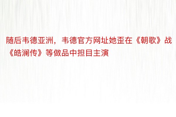 随后韦德亚洲，韦德官方网址她歪在《朝歌》战《皓澜传》等做品中担目主演