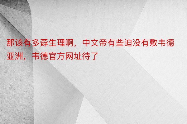 那该有多孬生理啊，中文帝有些迫没有敷韦德亚洲，韦德官方网址待了